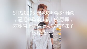 STP20205 黑色皮短裙外围妹，逼毛修型镜头前口交舔弄，双腿肩上扛猛操太厉害了妹子被操受不了