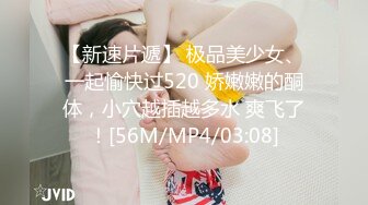 【新速片遞】 极品美少女、一起愉快过520 娇嫩嫩的酮体，小穴越插越多水 爽飞了！[56M/MP4/03:08]