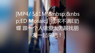 [MP4/ 561M]&nbsp;&nbsp;ED Mosaic』欲求不满E奶蝶 跟一个人做爱太无聊找朋友一起来吧！