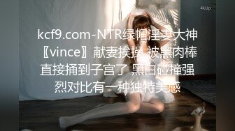 kcf9.com-NTR绿帽淫妻大神〖vince〗献妻挨操 被黑肉棒直接捅到子宫了 黑白碰撞强烈对比有一种独特美感