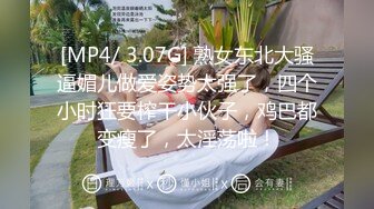 [MP4/ 3.07G] 熟女东北大骚逼媚儿做爱姿势太强了，四个小时狂要榨干小伙子，鸡巴都变瘦了，太淫荡啦！