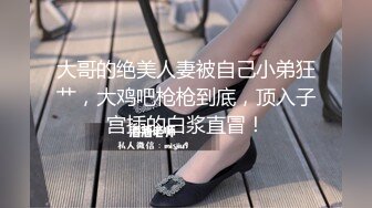 大哥的绝美人妻被自己小弟狂艹，大鸡吧枪枪到底，顶入子宫插的白浆直冒！