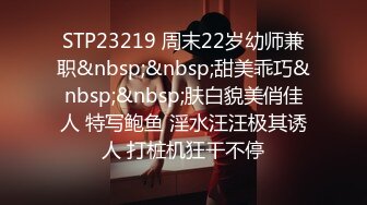 STP23219 周末22岁幼师兼职&nbsp;&nbsp;甜美乖巧&nbsp;&nbsp;肤白貌美俏佳人 特写鲍鱼 淫水汪汪极其诱人 打桩机狂干不停