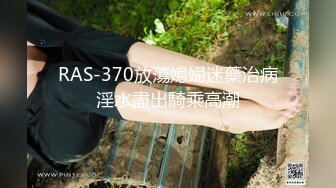 RAS-370放蕩媳婦迷藥治病淫水盡出騎乘高潮