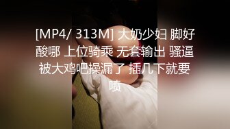 [MP4/ 313M] 大奶少妇 脚好酸哪 上位骑乘 无套输出 骚逼被大鸡吧操漏了 插几下就要喷