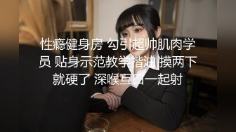 性瘾健身房 勾引超帅肌肉学员 贴身示范教学揩油 摸两下就硬了 深喉互口一起射