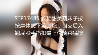 STP17485 长相甜美萌妹子按按摩休息下第二炮，口交后入翘屁股手指扣逼上位骑乘猛操