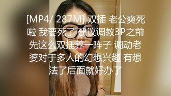 [MP4/ 287M] 双插 老公爽死啦 我要死了 建议调教3P之前先这么双插养一阵子 调动老婆对于多人的幻想兴趣 有想法了后面就好办了