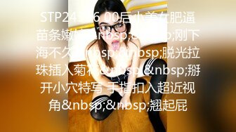 STP24336 00后小美女肥逼苗条嫩妹&nbsp;&nbsp;刚下海不久&nbsp;&nbsp;脱光拉珠插入菊花&nbsp;&nbsp;掰开小穴特写 手指扣入超近视角&nbsp;&nbsp;翘起屁