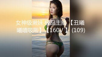 女神级嫩妹 极品主播 【丑曦 曦嘻吸熙】【160V 】 (109)