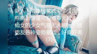 新人！清纯校花被干了【淘气熊熊】懵懂可爱青春无敌，小仙女的少女气息无人能挡，被男友各种姿势暴插，好爽好美 (7)