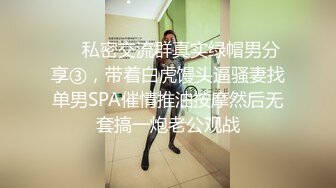 ❤️私密交流群真实绿帽男分享③，带着白虎馒头逼骚妻找单男SPA催情推油按摩然后无套搞一炮老公观战