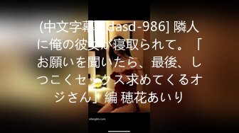 (中文字幕) [dasd-986] 隣人に俺の彼女が寝取られて。「お願いを聞いたら、最後、しつこくセックス求めてくるオジさん」編 穂花あいり