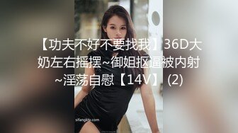 【功夫不好不要找我】36D大奶左右摇摆~御姐抠逼被内射~淫荡自慰【14V】 (2)