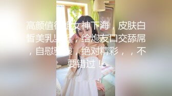 高颜值御姐女神下海，皮肤白皙美乳坚挺，给炮友口交舔屌，自慰骑乘，绝对精彩，，不要错过！