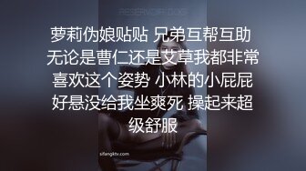 萝莉伪娘贴贴 兄弟互帮互助 无论是曹仁还是艾草我都非常喜欢这个姿势 小林的小屁屁好悬没给我坐爽死 操起来超级舒服