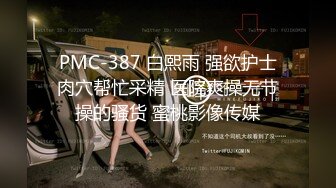 PMC-387 白熙雨 强欲护士肉穴帮忙采精 医院爽操无节操的骚货 蜜桃影像传媒