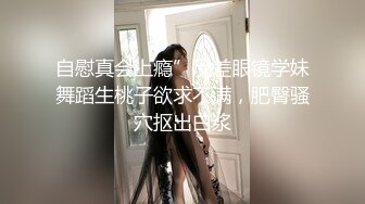 自慰真会上瘾”反差眼镜学妹舞蹈生桃子欲求不满，肥臀骚穴抠出白浆