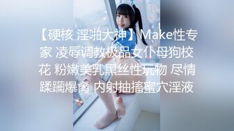 【硬核 淫啪大神】Make性专家 凌辱调教极品女仆母狗校花 粉嫩美乳黑丝性玩物 尽情蹂躏爆肏 内射抽搐蜜穴淫液