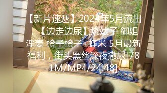 【新片速遞】2024年5月流出，【边走边尿】烧婊子 御姐淫妻 橙子橙子+虾米 5月最新福利，街头黑丝深夜撒尿[781M/MP4/24:48]