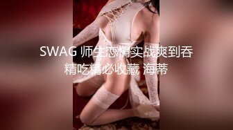 SWAG 师生恋情实战爽到吞精吃精必收藏 海蒂