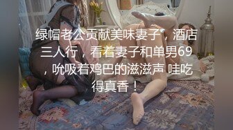 绿帽老公贡献美味妻子，酒店三人行，看着妻子和单男69，吮吸着鸡巴的滋滋声 哇吃得真香！