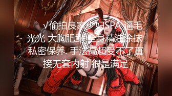 ❤️√偷拍良家少妇SPA 逼毛光光 大胸肥鲍 全身精油涂抹 私密保养. 手法高超受不了直接无套内射 很是满足