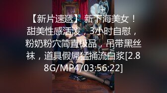 【新片速遞】 新下海美女！甜美性感活泼，3小时自慰，粉奶粉穴简直极品，吊带黑丝袜，道具假屌猛捅流白浆[2.88G/MP4/03:56:22]