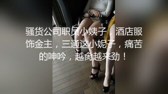 骚货公司职员小姨子，酒店服饰金主，三通这小妮子，痛苦的呻吟，越肏越来劲！