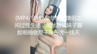 [MP4/ 399M] 年轻小情侣之间过性生活，黑丝眼镜妹子露脸啪啪做爱干净白虎一线天