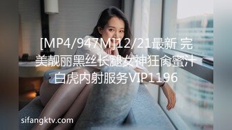 [MP4/947M]12/21最新 完美靓丽黑丝长腿女神狂肏蜜汁白虎内射服务VIP1196