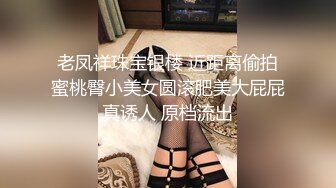 老凤祥珠宝银楼 近距离偷拍蜜桃臀小美女圆滚肥美大屁屁真诱人 原档流出