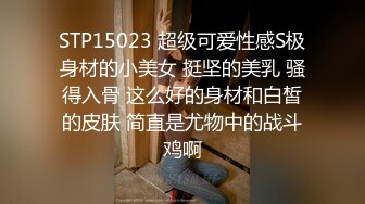 STP15023 超级可爱性感S极身材的小美女 挺坚的美乳 骚得入骨 这么好的身材和白皙的皮肤 简直是尤物中的战斗鸡啊