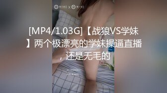 [MP4/1.03G]【战狼VS学妹】两个极漂亮的学妹操逼直播，还是无毛的