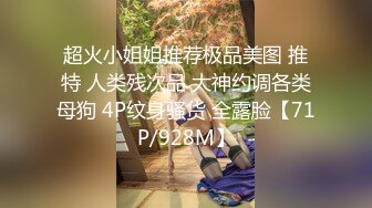 超火小姐姐推荐极品美图 推特 人类残次品 大神约调各类母狗 4P纹身骚货 全露脸【71P/928M】