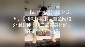 ♈ ♈ ♈ 【新片速遞】2024.2.6，【利哥探花】，重金网约外围女神，肤白甜美身材好，还是个人工白虎