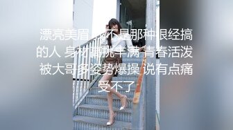 漂亮美眉 我不是那种很经搞的人 身材高挑丰满 青春活泼 被大哥多姿势爆操 说有点痛受不了