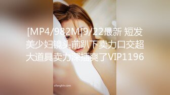 [MP4/982M]9/22最新 短发美少妇镜头前趴下卖力口交超大道具卖力深插爽了VIP1196