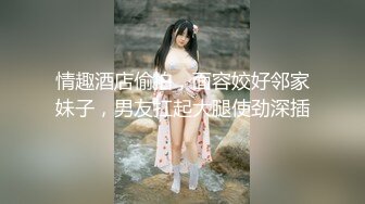 情趣酒店偷拍，面容姣好邻家妹子，男友扛起大腿使劲深插