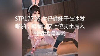 STP17726 牛仔裤妹子在沙发啪啪，蹲着口交上位骑坐后入抽插猛操呻吟