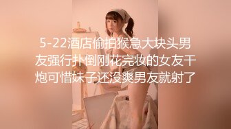 5-22酒店偷拍猴急大块头男友强行扑倒刚花完妆的女友干炮可惜妹子还没爽男友就射了