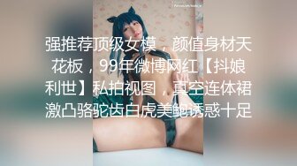 强推荐顶级女模，颜值身材天花板，99年微博网红【抖娘利世】私拍视图，真空连体裙激凸骆驼齿白虎美鲍诱惑十足