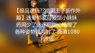 【极品迷玩??暗黑王子新作外篇】迷晕邻家可爱型小妹妹 药用少了迷迷糊糊给操醒了 各种姿势操内射了 高清1080P原版