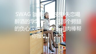 SWAG 就用肉棒!安慰失恋喝醉酒的学妹吧『忘记那个劈腿的负心汉吧！？学长用肉棒帮你报仇』 沐沐