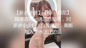 【新片速遞】【tui丶探花】按摩店好一通忽悠勾搭，30多岁小少妇，白臀撅起，果断插入干水汪汪的逼