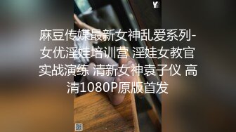 麻豆传媒最新女神乱爱系列-女优淫娃培训营 淫娃女教官实战演练 清新女神袁子仪 高清1080P原版首发