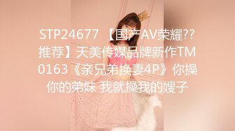 STP24677 【国产AV荣耀??推荐】天美传媒品牌新作TM0163《亲兄弟换妻4P》你操你的弟妹 我就操我的嫂子