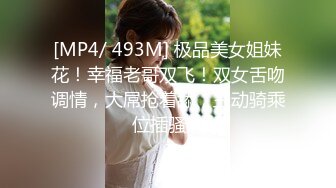 [MP4/ 493M] 极品美女姐妹花！幸福老哥双飞！双女舌吻调情，大屌抢着舔，主动骑乘位插骚穴