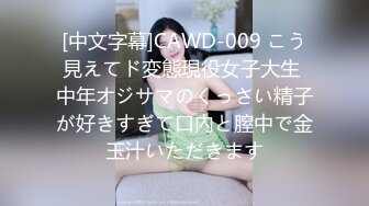 [中文字幕]CAWD-009 こう見えてド変態現役女子大生 中年オジサマのくっさい精子が好きすぎて口內と膣中で金玉汁いただきます