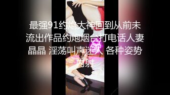 最强91约炮大神回到从前未流出作品约炮烟台打电话人妻晶晶 淫荡叫声迷人 各种姿势内射